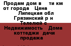 Продам дом в 10-ти км. от города › Цена ­ 1 200 000 - Липецкая обл., Грязинский р-н, Телелюй с. Недвижимость » Дома, коттеджи, дачи продажа   